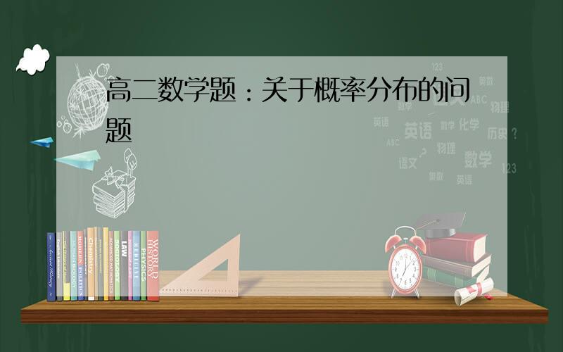 高二数学题：关于概率分布的问题