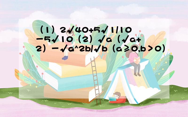 （1）2√40+5√1/10－5√10（2）√a（√a+2）－√a^2b/√b（a≥0,b＞0）