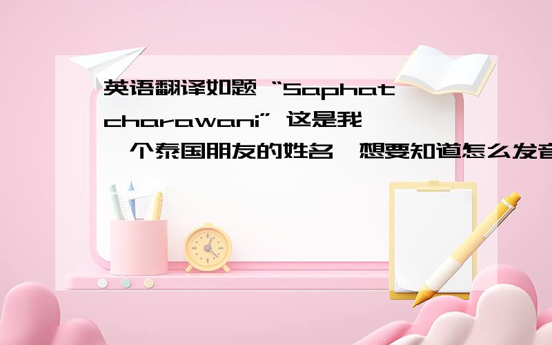 英语翻译如题 “Saphatcharawani” 这是我一个泰国朋友的姓名,想要知道怎么发音 以及大意可以知道泰文是怎么