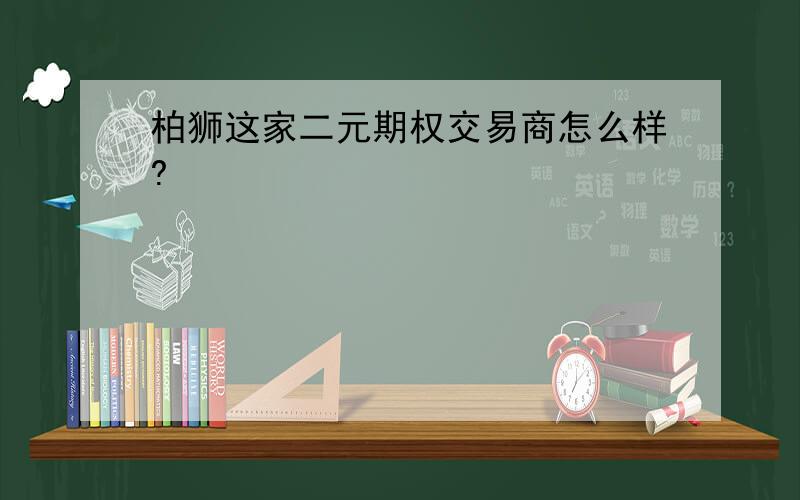 柏狮这家二元期权交易商怎么样?