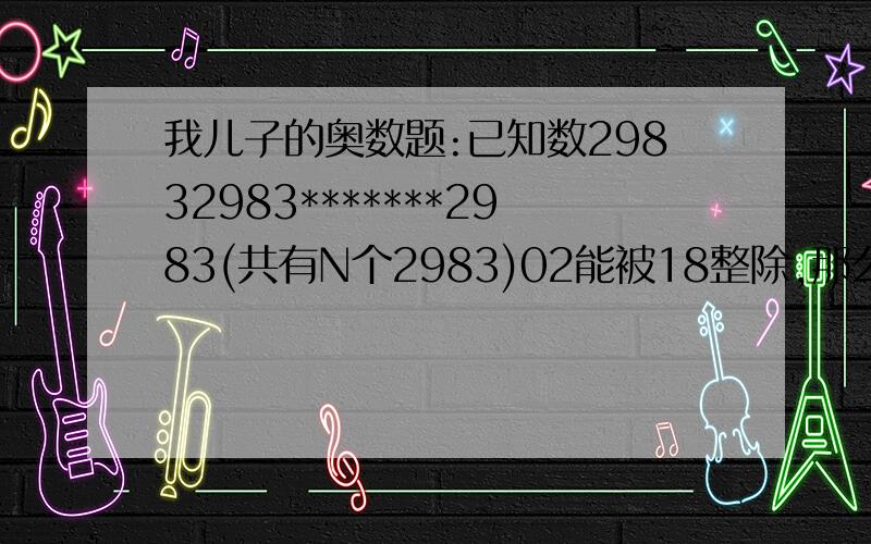 我儿子的奥数题:已知数29832983*******2983(共有N个2983)02能被18整除,那么N的最小值是多少?