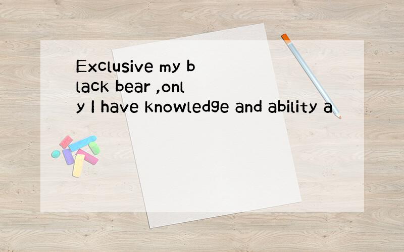 Exclusive my black bear ,only I have knowledge and ability a