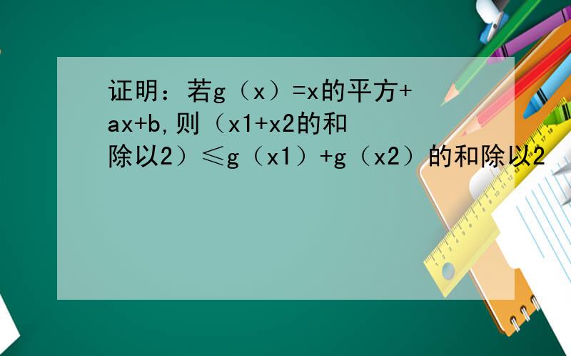 证明：若g（x）=x的平方+ax+b,则（x1+x2的和除以2）≤g（x1）+g（x2）的和除以2