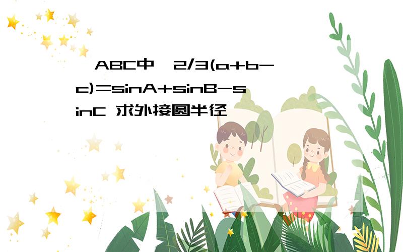 △ABC中,2/3(a+b-c)=sinA+sinB-sinC 求外接圆半径