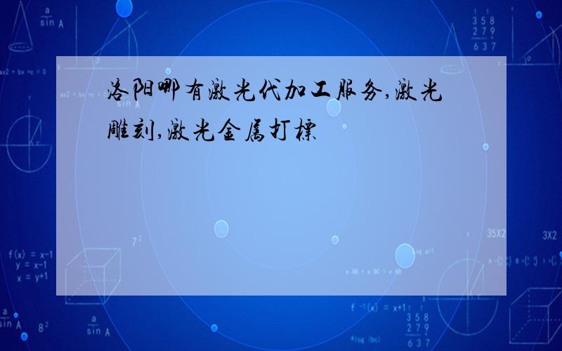 洛阳哪有激光代加工服务,激光雕刻,激光金属打标