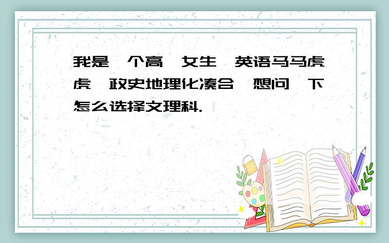 我是一个高一女生,英语马马虎虎,政史地理化凑合,想问一下怎么选择文理科.