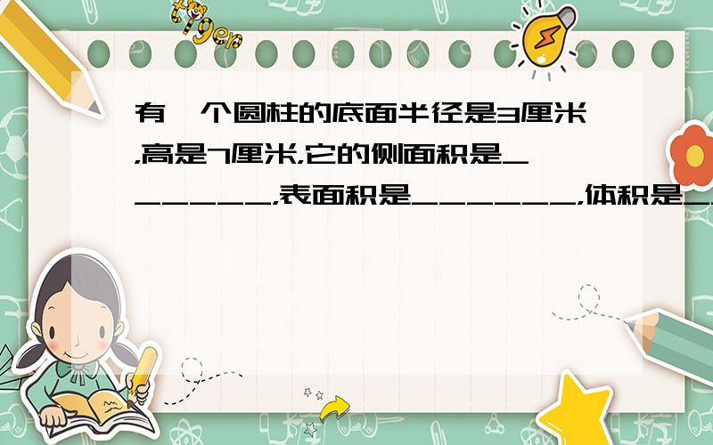 有一个圆柱的底面半径是3厘米，高是7厘米，它的侧面积是______，表面积是______，体积是______．