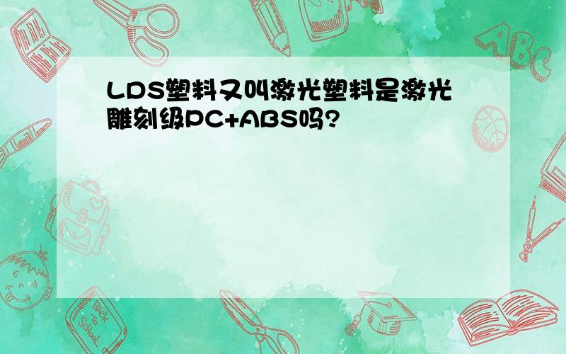 LDS塑料又叫激光塑料是激光雕刻级PC+ABS吗?