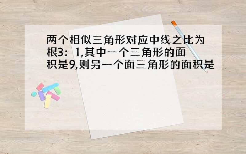 两个相似三角形对应中线之比为根3：1,其中一个三角形的面积是9,则另一个面三角形的面积是