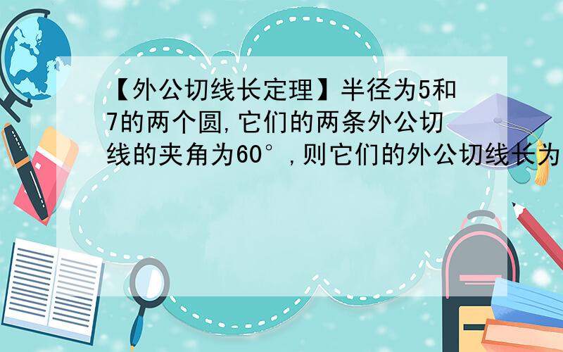 【外公切线长定理】半径为5和7的两个圆,它们的两条外公切线的夹角为60°,则它们的外公切线长为多少