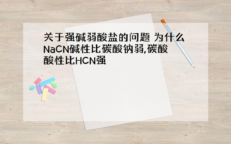 关于强碱弱酸盐的问题 为什么NaCN碱性比碳酸钠弱,碳酸酸性比HCN强