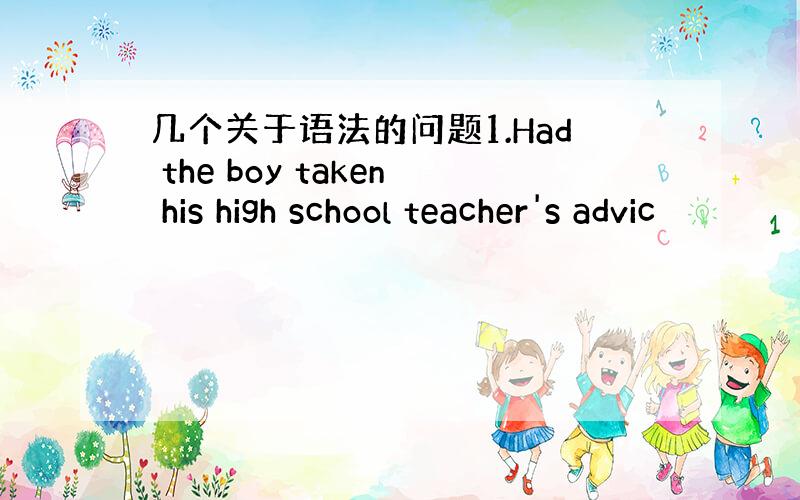 几个关于语法的问题1.Had the boy taken his high school teacher's advic