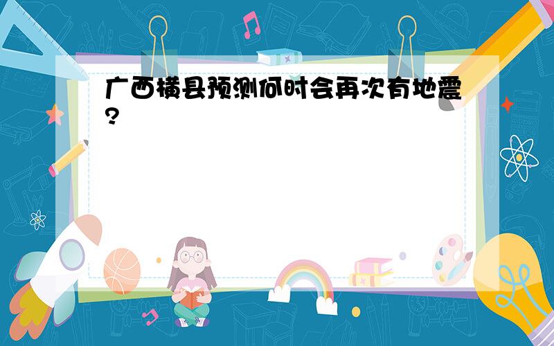 广西横县预测何时会再次有地震?