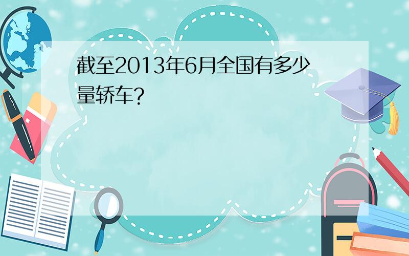 截至2013年6月全国有多少量轿车?