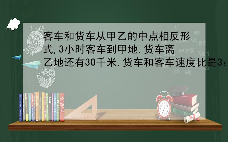 客车和货车从甲乙的中点相反形式,3小时客车到甲地,货车离乙地还有30千米,货车和客车速度比是3：4,甲乙