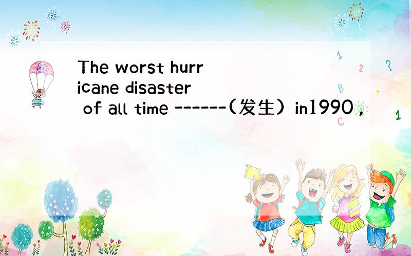 The worst hurricane disaster of all time ------(发生）in1990 ,