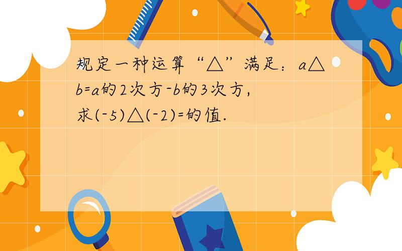 规定一种运算“△”满足：a△b=a的2次方-b的3次方,求(-5)△(-2)=的值.