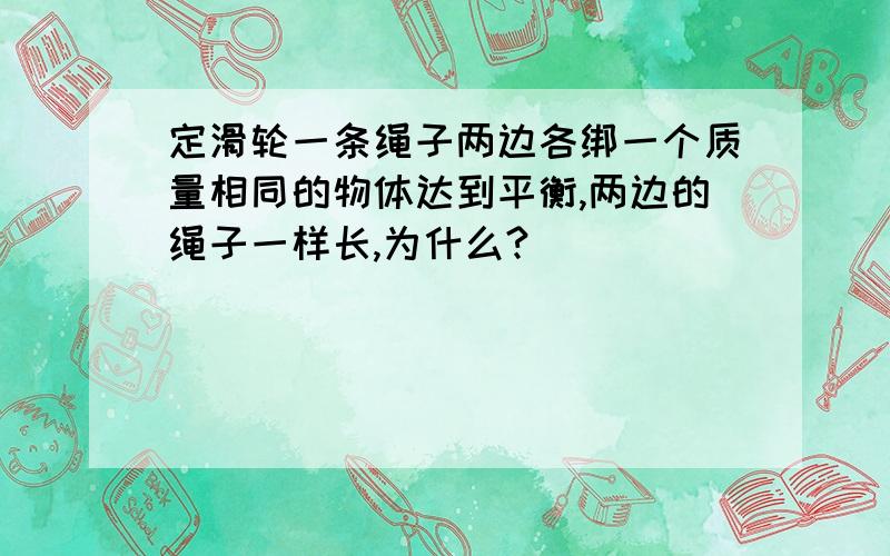 定滑轮一条绳子两边各绑一个质量相同的物体达到平衡,两边的绳子一样长,为什么?