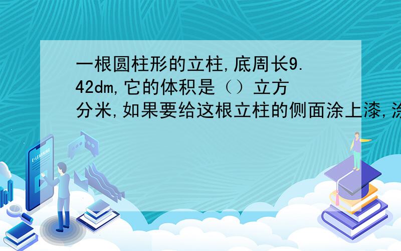 一根圆柱形的立柱,底周长9.42dm,它的体积是（）立方分米,如果要给这根立柱的侧面涂上漆,涂漆部