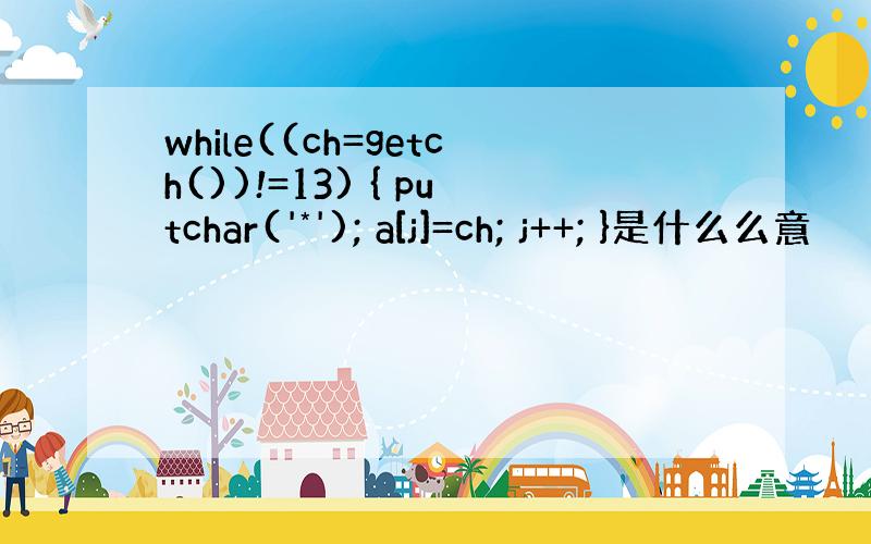 while((ch=getch())!=13) { putchar('*'); a[j]=ch; j++; }是什么么意