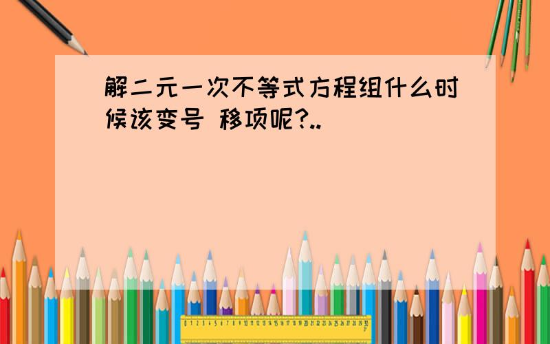 解二元一次不等式方程组什么时候该变号 移项呢?..