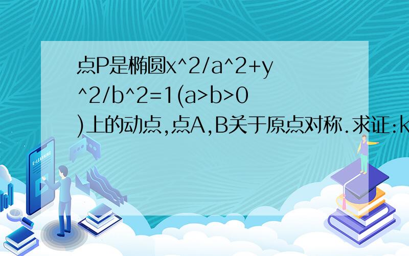 点P是椭圆x^2/a^2+y^2/b^2=1(a>b>0)上的动点,点A,B关于原点对称.求证:kPA·kPB为定值