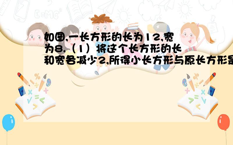 如图,一长方形的长为12,宽为8.（1）将这个长方形的长和宽各减少2,所得小长方形与原长方形是相似图形吗