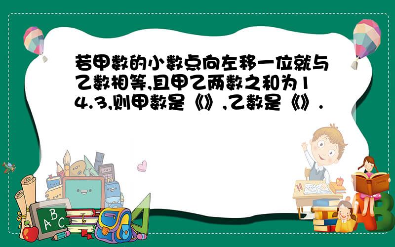 若甲数的小数点向左移一位就与乙数相等,且甲乙两数之和为14.3,则甲数是《》,乙数是《》.