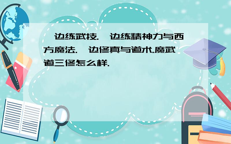 一边练武技.一边练精神力与西方魔法.一边修真与道术.魔武道三修怎么样.