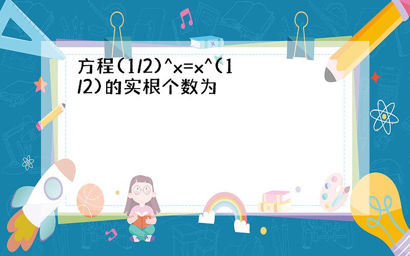 方程(1/2)^x=x^(1/2)的实根个数为