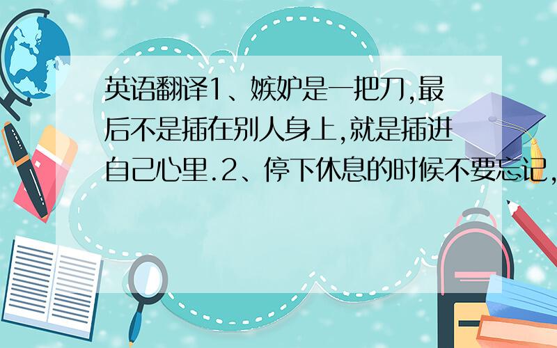 英语翻译1、嫉妒是一把刀,最后不是插在别人身上,就是插进自己心里.2、停下休息的时候不要忘记,别人还在奔跑.3、有些东西