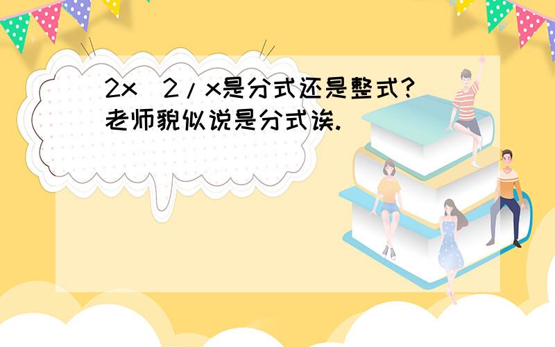 2x^2/x是分式还是整式?老师貌似说是分式诶.