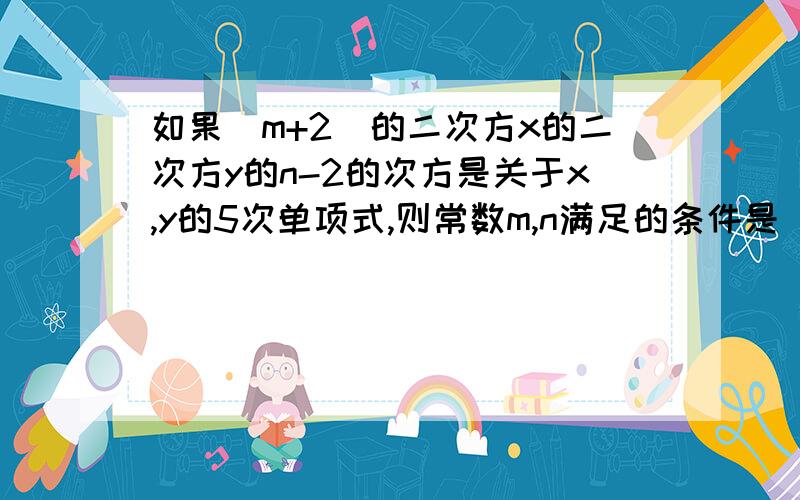 如果（m+2)的二次方x的二次方y的n-2的次方是关于x,y的5次单项式,则常数m,n满足的条件是