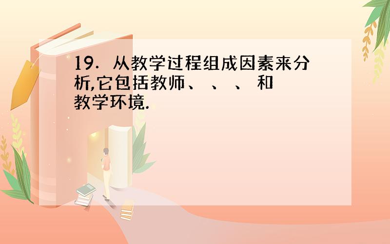 19．从教学过程组成因素来分析,它包括教师、 、 、 和教学环境.