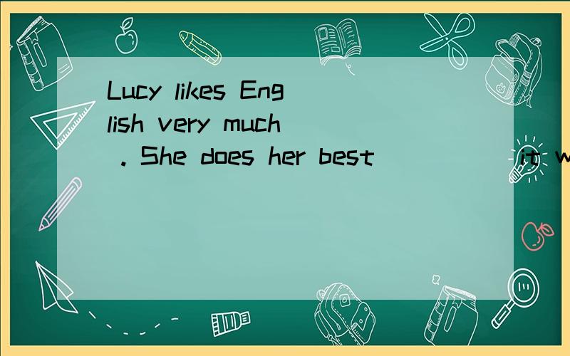 Lucy likes English very much . She does her best _____it wel