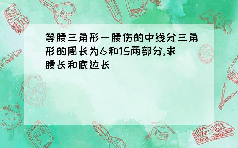 等腰三角形一腰伤的中线分三角形的周长为6和15两部分,求腰长和底边长