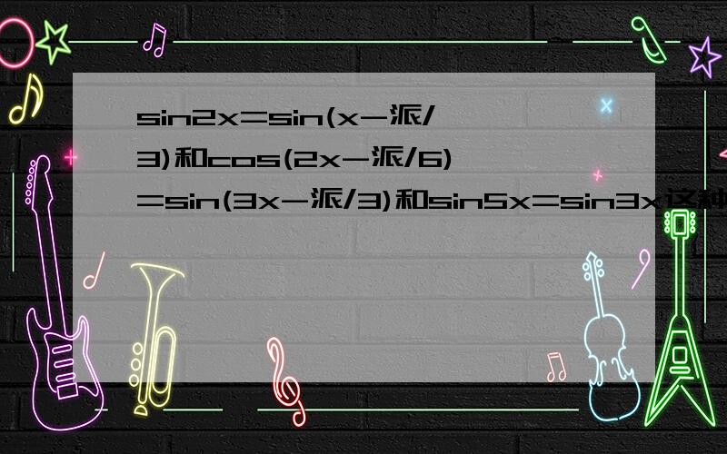 sin2x=sin(x-派/3)和cos(2x-派/6)=sin(3x-派/3)和sin5x=sin3x这种方程怎么解啊