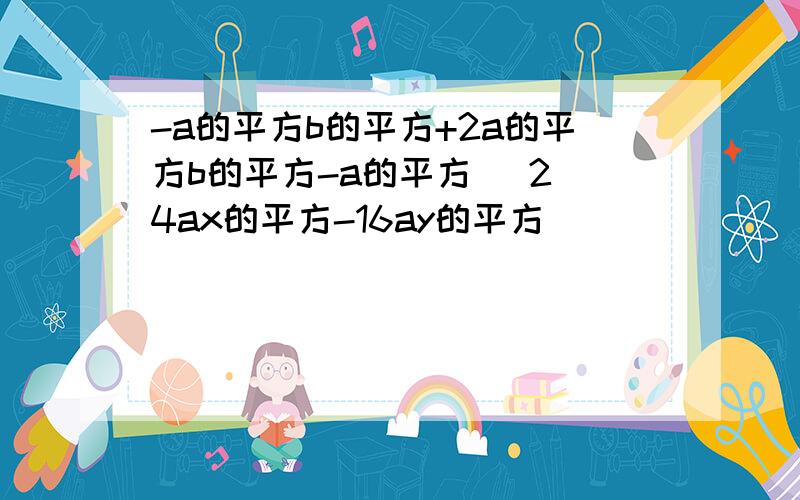 -a的平方b的平方+2a的平方b的平方-a的平方 （2）4ax的平方-16ay的平方