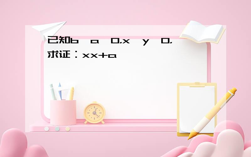 已知b＞a＞0，x＞y＞0，求证：xx+a