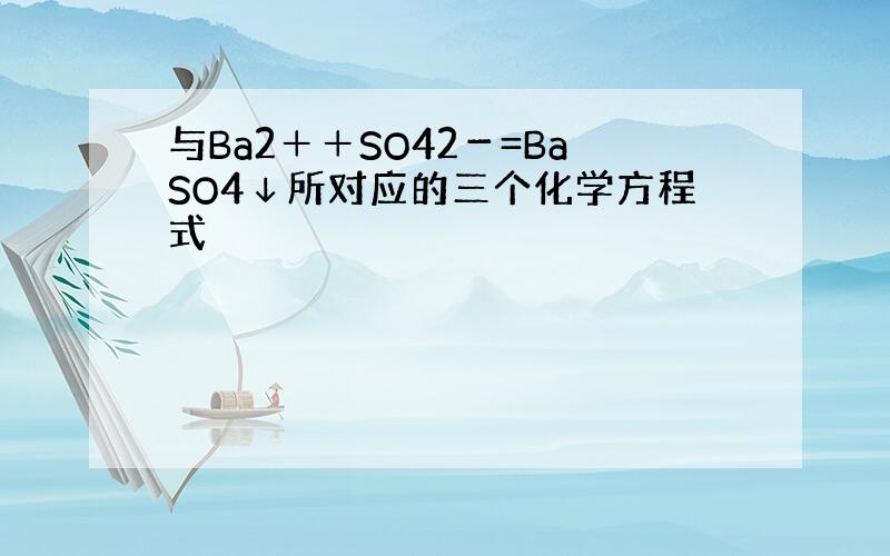 与Ba2＋＋SO42－=BaSO4↓所对应的三个化学方程式