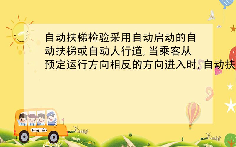 自动扶梯检验采用自动启动的自动扶梯或自动人行道,当乘客从预定运行方向相反的方向进入时,自动扶梯或自动人行道仍应按照预先确