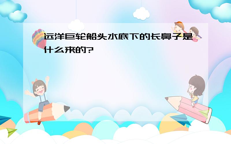 远洋巨轮船头水底下的长鼻子是什么来的?