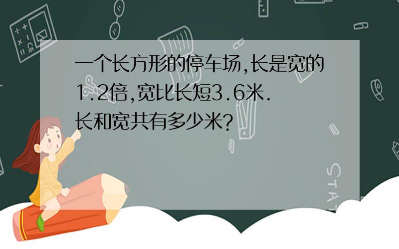 一个长方形的停车场,长是宽的1.2倍,宽比长短3.6米.长和宽共有多少米?