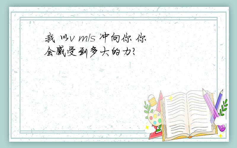 我 以v m/s 冲向你 你会感受到多大的力?