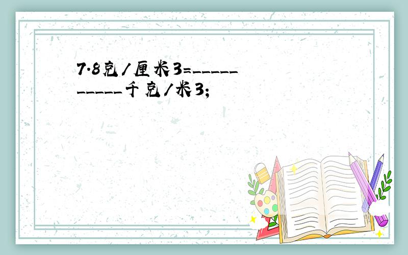 7.8克/厘米3=__________千克/米3；