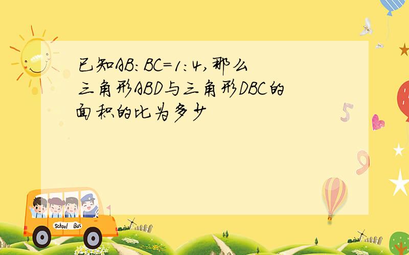 已知AB:BC=1:4,那么三角形ABD与三角形DBC的面积的比为多少