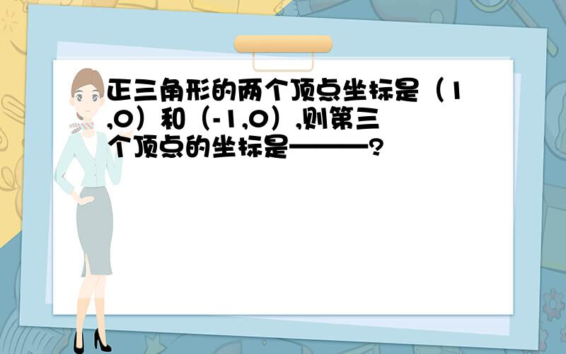 正三角形的两个顶点坐标是（1,0）和（-1,0）,则第三个顶点的坐标是———?