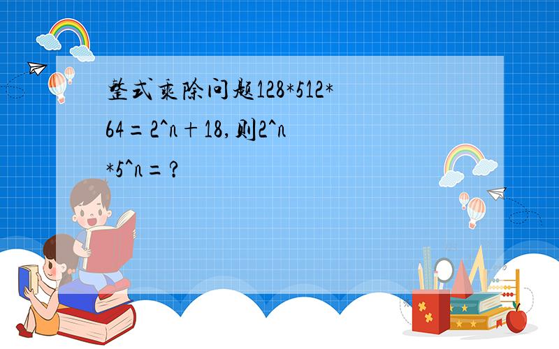 整式乘除问题128*512*64=2^n+18,则2^n*5^n=?