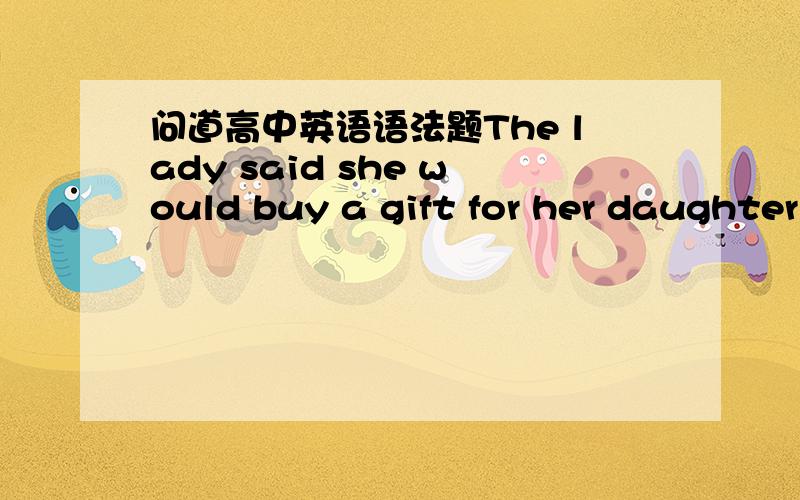 问道高中英语语法题The lady said she would buy a gift for her daughter