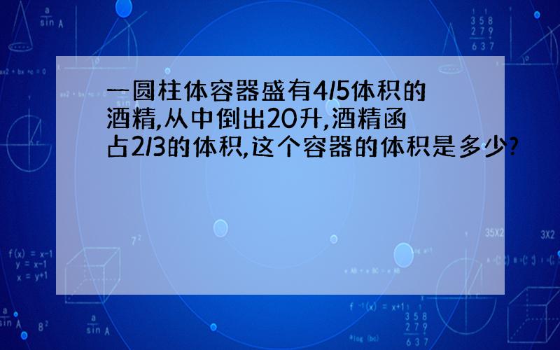 一圆柱体容器盛有4/5体积的酒精,从中倒出20升,酒精函占2/3的体积,这个容器的体积是多少?